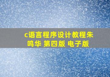 c语言程序设计教程朱鸣华 第四版 电子版